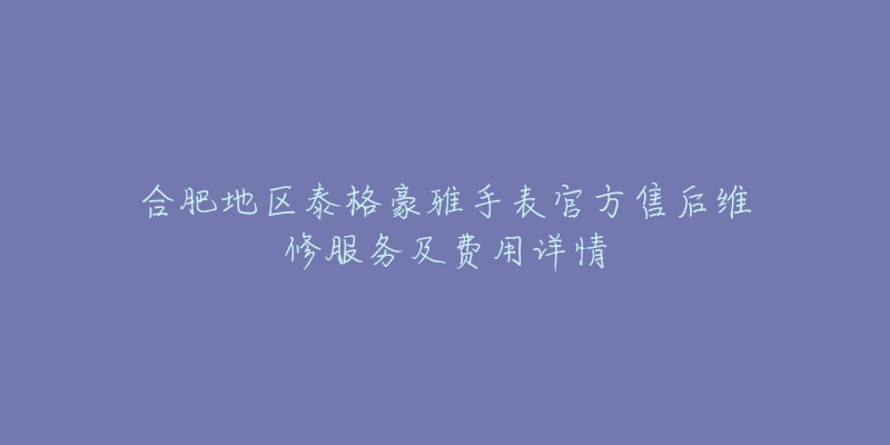 合肥地区泰格豪雅手表官方售后维修服务及费用详情