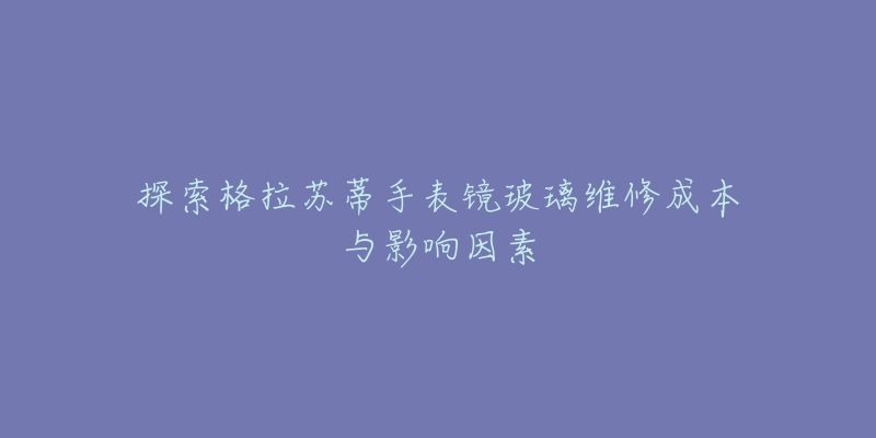 探索格拉苏蒂手表镜玻璃维修成本与影响因素