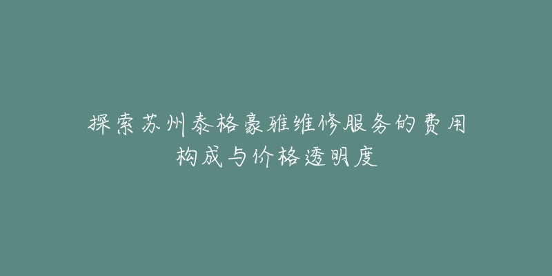 探索苏州泰格豪雅维修服务的费用构成与价格透明度