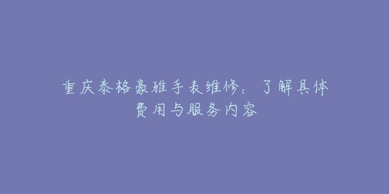 重庆泰格豪雅手表维修：了解具体费用与服务内容