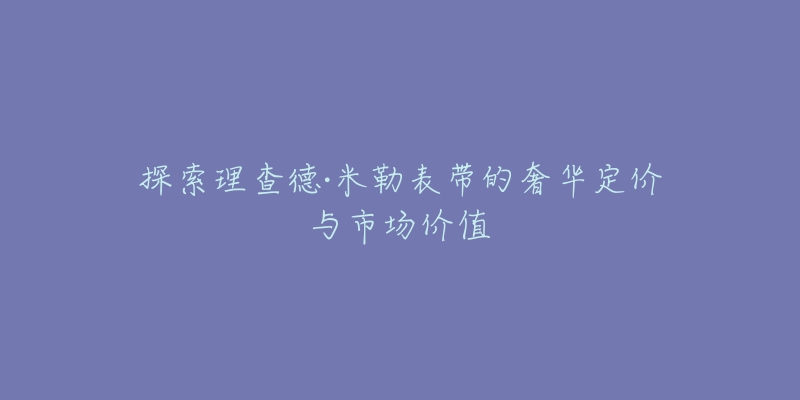 探索理查德·米勒表带的奢华定价与市场价值