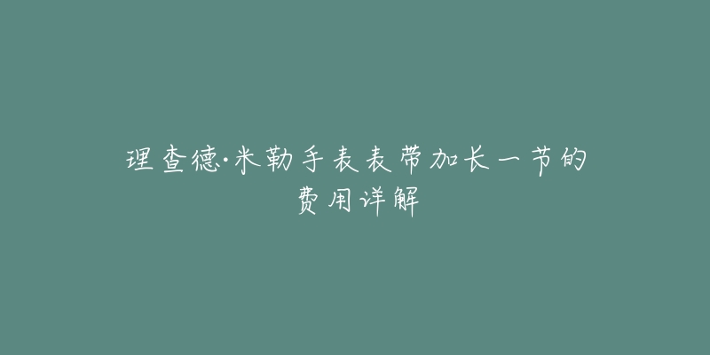 理查德·米勒手表表带加长一节的费用详解