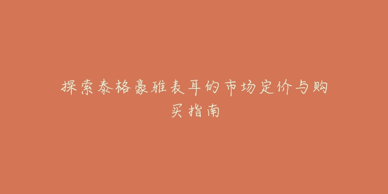 探索泰格豪雅表耳的市场定价与购买指南