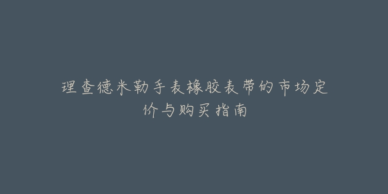 理查德米勒手表橡胶表带的市场定价与购买指南