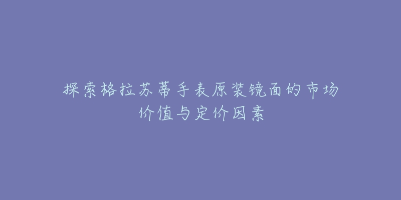 探索格拉苏蒂手表原装镜面的市场价值与定价因素