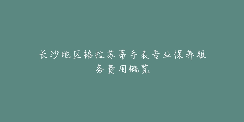 长沙地区格拉苏蒂手表专业保养服务费用概览