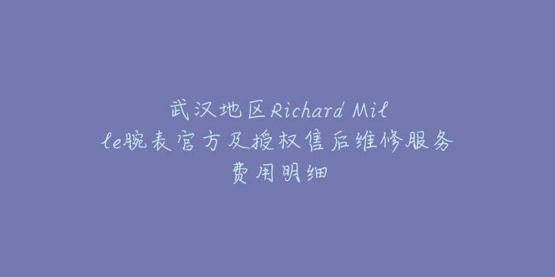 武汉地区Richard Mille腕表官方及授权售后维修服务费用明细