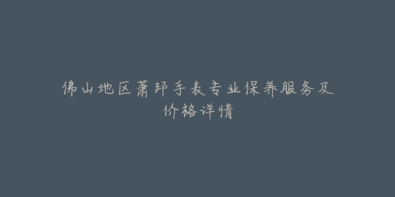 佛山地区萧邦手表专业保养服务及价格详情