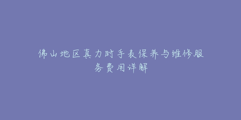 佛山地区真力时手表保养与维修服务费用详解