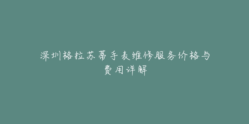 深圳格拉苏蒂手表维修服务价格与费用详解