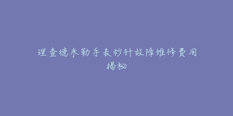 理查德米勒手表秒针故障维修费用揭秘