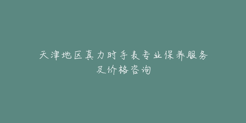 天津地区真力时手表专业保养服务及价格咨询