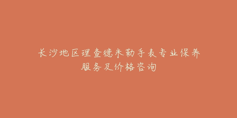 长沙地区理查德米勒手表专业保养服务及价格咨询