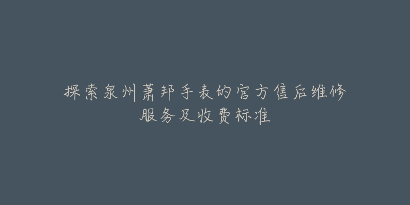 探索泉州萧邦手表的官方售后维修服务及收费标准