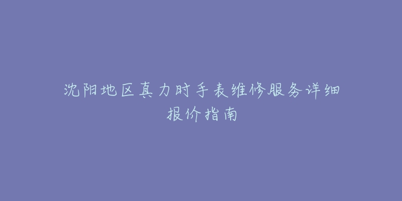 沈阳地区真力时手表维修服务详细报价指南