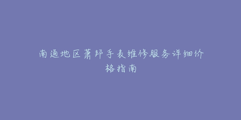 南通地区萧邦手表维修服务详细价格指南