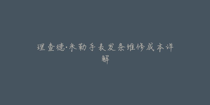 理查德·米勒手表发条维修成本详解