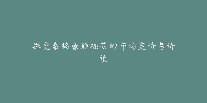 探究泰格豪雅机芯的市场定价与价值