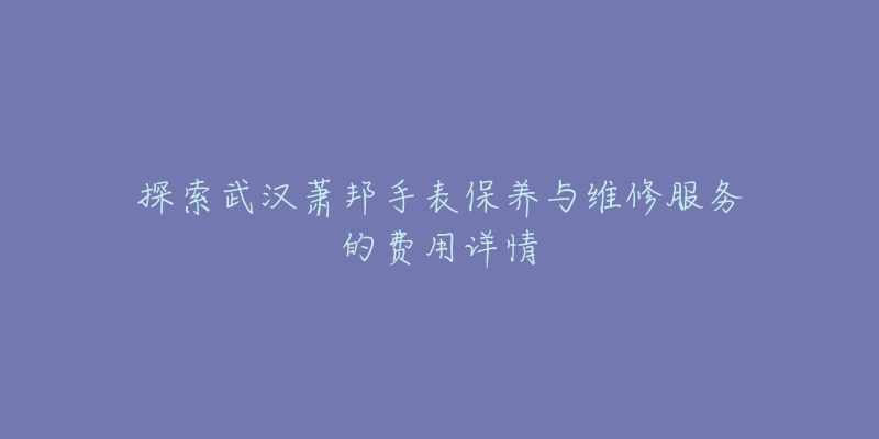 探索武汉萧邦手表保养与维修服务的费用详情