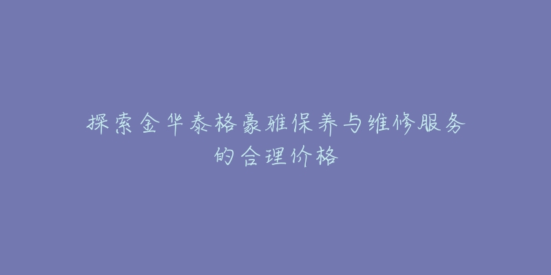 探索金华泰格豪雅保养与维修服务的合理价格