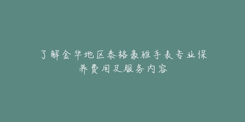 了解金华地区泰格豪雅手表专业保养费用及服务内容