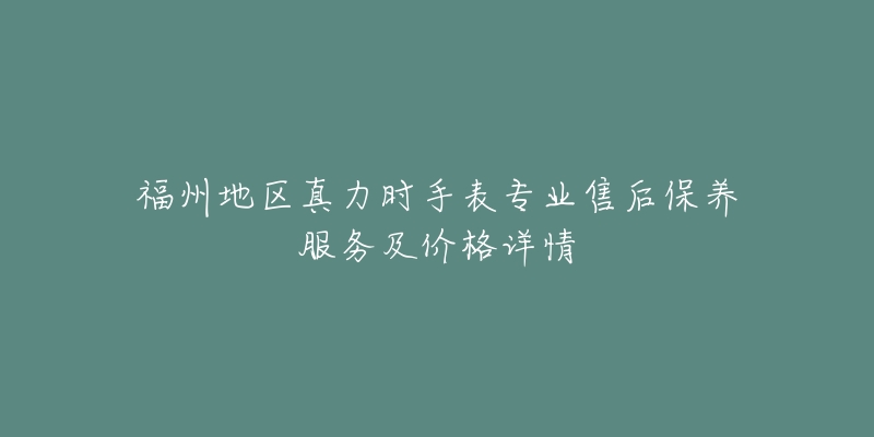 福州地区真力时手表专业售后保养服务及价格详情