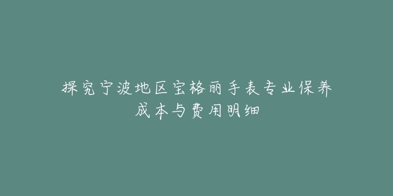 探究宁波地区宝格丽手表专业保养成本与费用明细