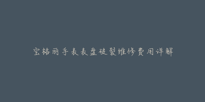 宝格丽手表表盘破裂维修费用详解