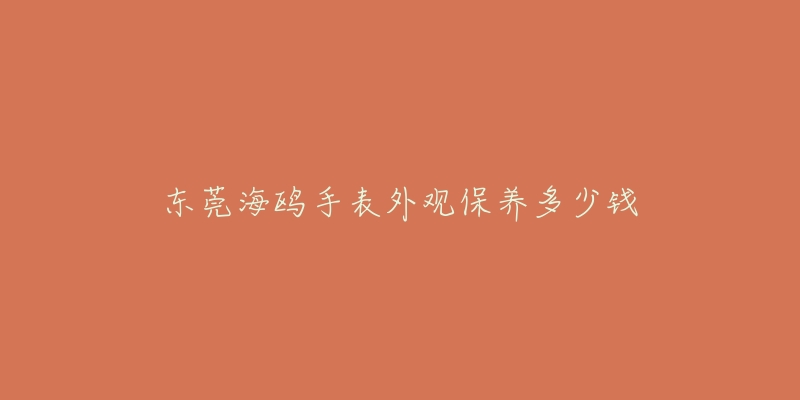 东莞海鸥手表外观保养多少钱