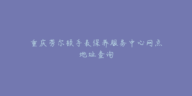 重庆劳尔顿手表保养服务中心网点地址查询