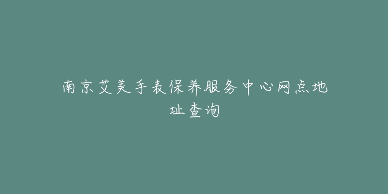 南京艾美手表保养服务中心网点地址查询