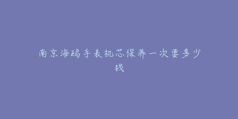 南京海鸥手表机芯保养一次要多少钱