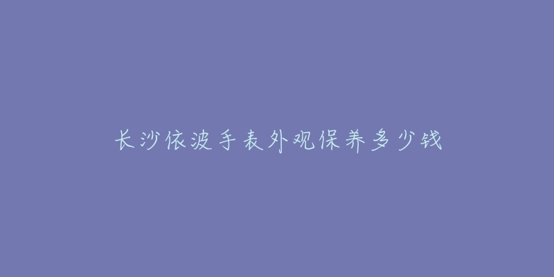 长沙依波手表外观保养多少钱