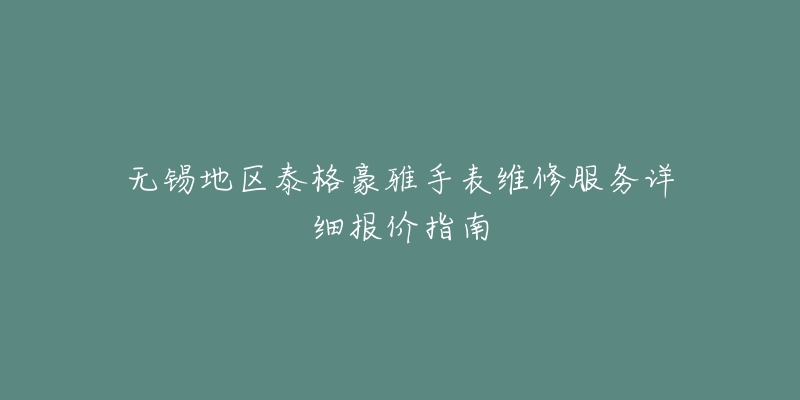 无锡地区泰格豪雅手表维修服务详细报价指南