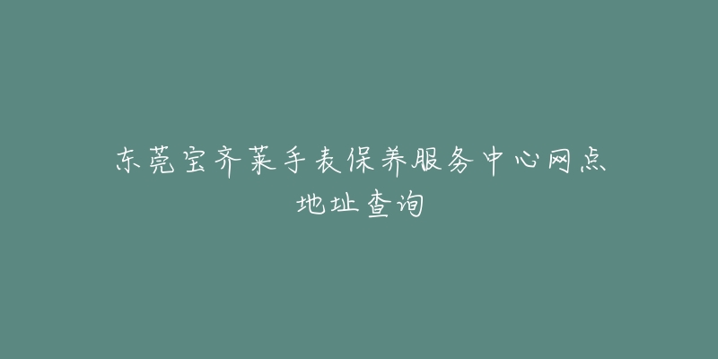 东莞宝齐莱手表保养服务中心网点地址查询