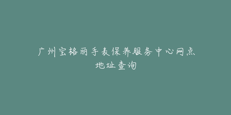 广州宝格丽手表保养服务中心网点地址查询