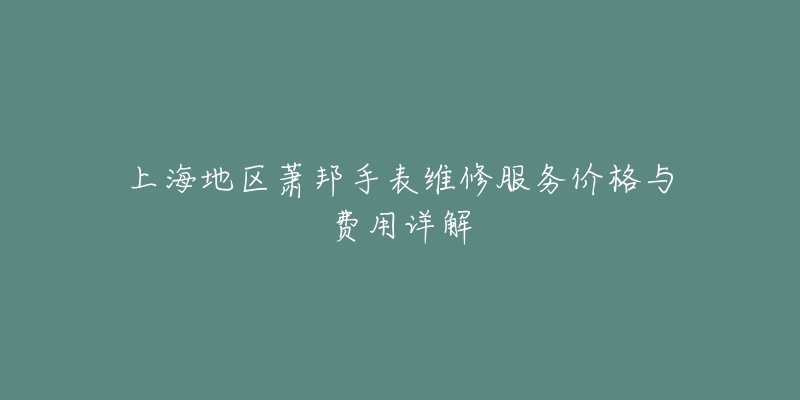 上海地区萧邦手表维修服务价格与费用详解