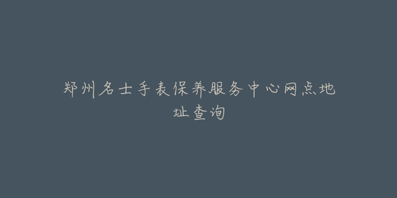 郑州名士手表保养服务中心网点地址查询