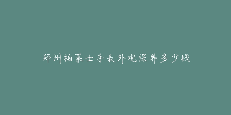 郑州柏莱士手表外观保养多少钱