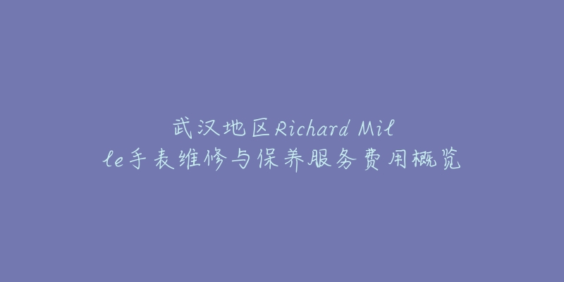 武汉地区Richard Mille手表维修与保养服务费用概览