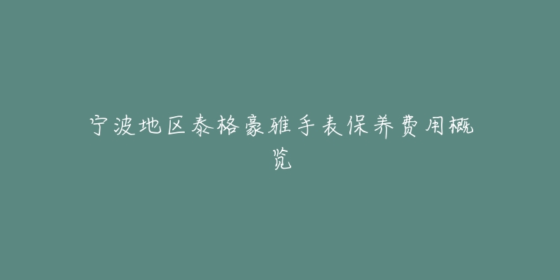 宁波地区泰格豪雅手表保养费用概览