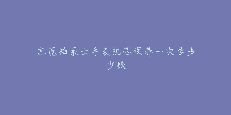 东莞柏莱士手表机芯保养一次要多少钱