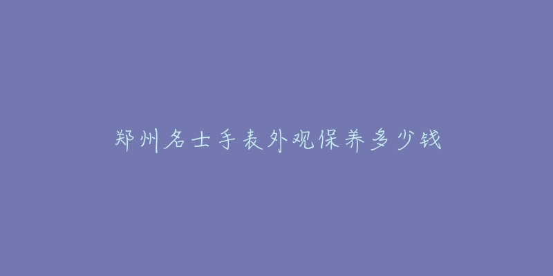 郑州名士手表外观保养多少钱