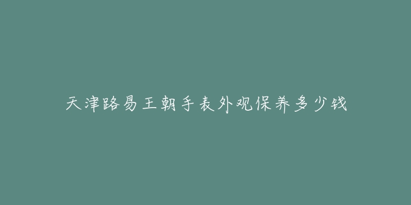 天津路易王朝手表外观保养多少钱