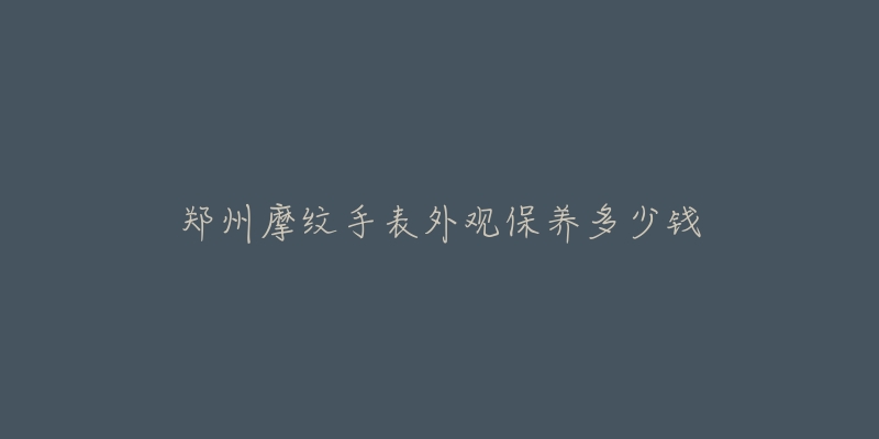 郑州摩纹手表外观保养多少钱