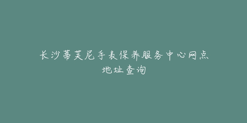 长沙蒂芙尼手表保养服务中心网点地址查询