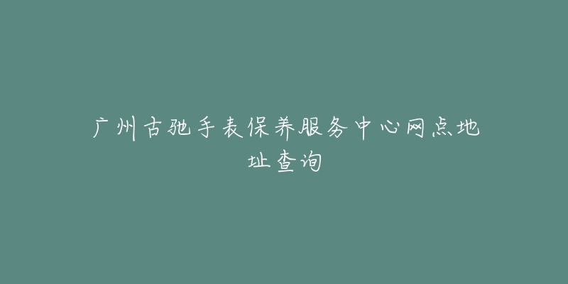 广州古驰手表保养服务中心网点地址查询