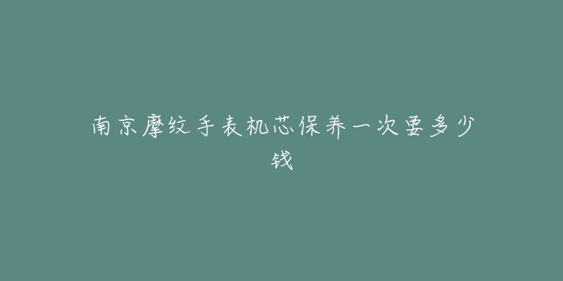 南京摩纹手表机芯保养一次要多少钱