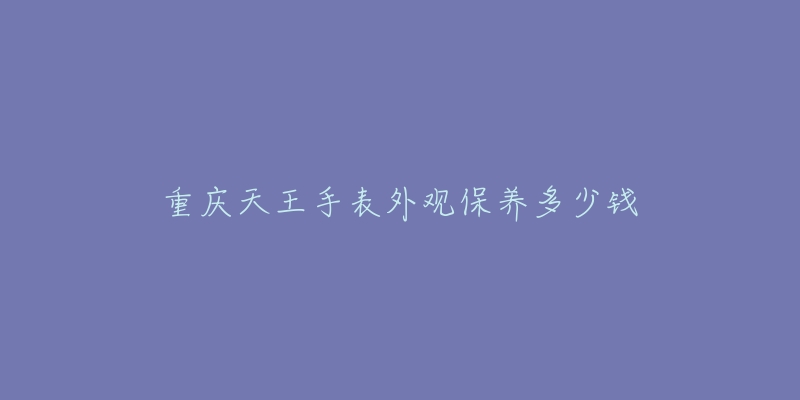 重庆天王手表外观保养多少钱