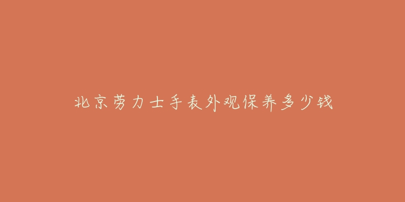 北京劳力士手表外观保养多少钱